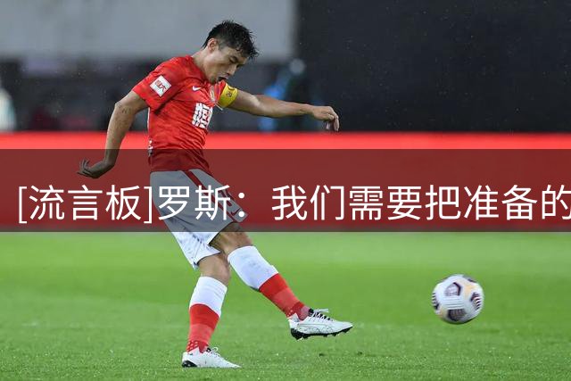 [流言板]罗斯：我们需要把准备的内容带到比赛中来，拿出更积极态度